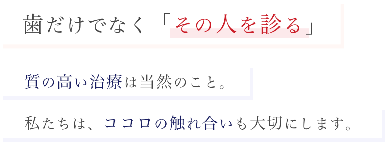 歯だけでなく「その人を診る」質の高い治療は当然のこと。 私たちは、ココロの触れ合いも大切にします。 